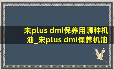 宋plus dmi保养用哪种机油_宋plus dmi保养机油